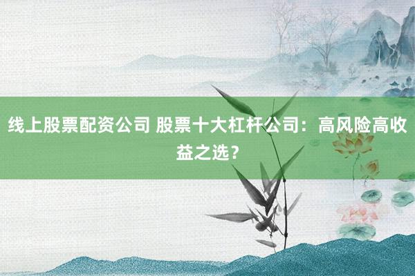 线上股票配资公司 股票十大杠杆公司:高风险高收益之选?
