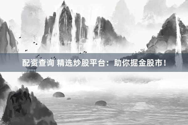 配资查询 精选炒股平台：助你掘金股市！