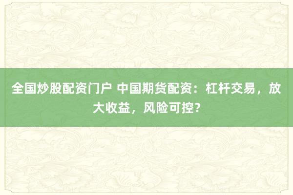 全国炒股配资门户 中国期货配资：杠杆交易，放大收益，风险可控？