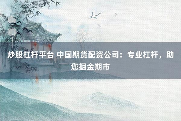 炒股杠杆平台 中国期货配资公司:专业杠杆,助您掘金期市