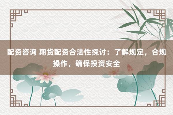 配资咨询 期货配资合法性探讨：了解规定，合规操作，确保投资安全