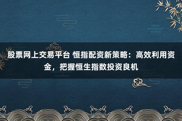 股票网上交易平台 恒指配资新策略：高效利用资金，把握恒生指数投资良机