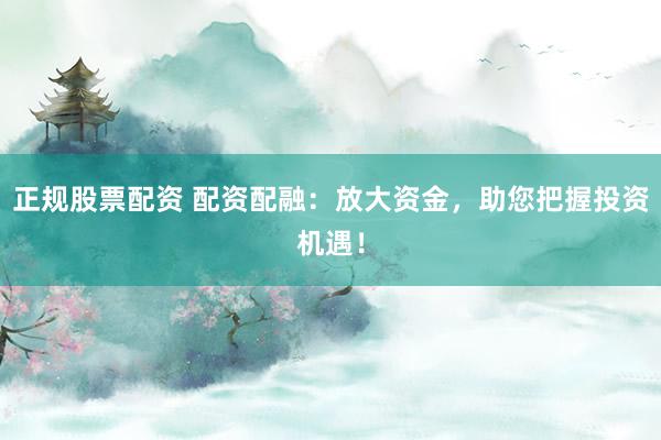 正规股票配资 配资配融：放大资金，助您把握投资机遇！
