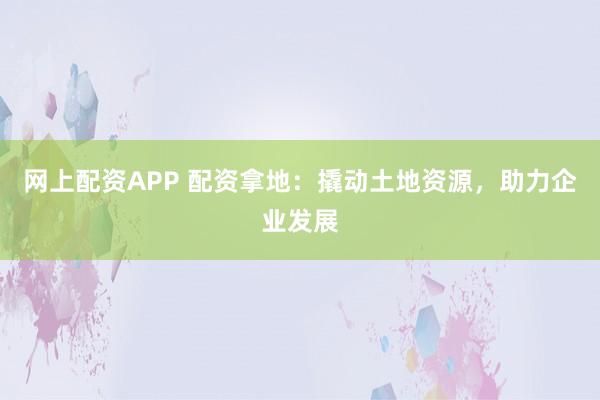 网上配资APP 配资拿地:撬动土地资源,助力企业发展