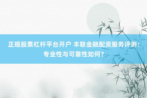 正规股票杠杆平台开户 丰联金融配资服务评测：专业性与可靠性如何？