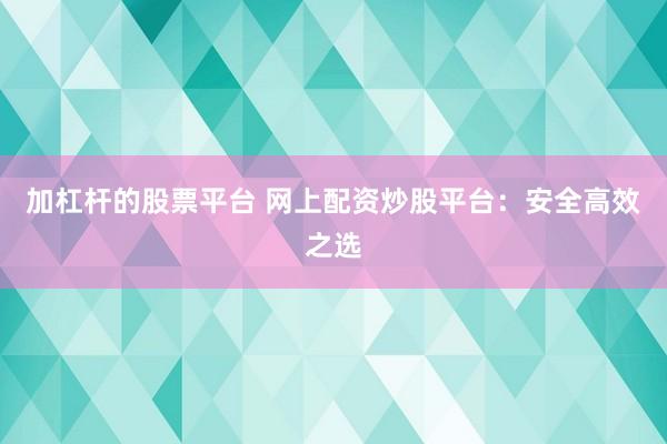 加杠杆的股票平台 网上配资炒股平台：安全高效之选