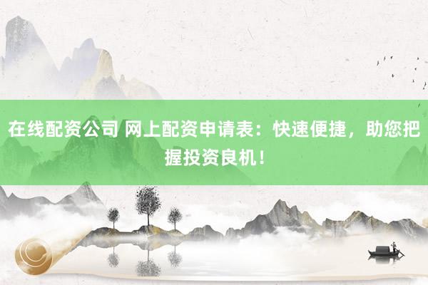 在线配资公司 网上配资申请表：快速便捷，助您把握投资良机！