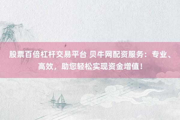 股票百倍杠杆交易平台 贝牛网配资服务：专业、高效，助您轻松实现资金增值！
