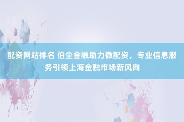 配资网站排名 伯尘金融助力微配资，专业信息服务引领上海金融市场新风向