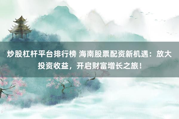 炒股杠杆平台排行榜 海南股票配资新机遇：放大投资收益，开启财富增长之旅！