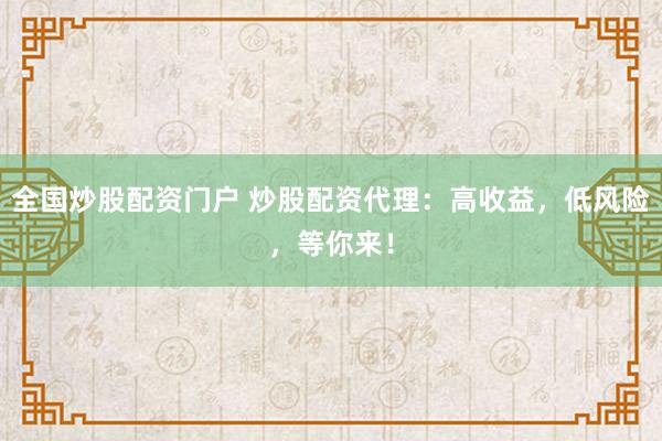 全国炒股配资门户 炒股配资代理：高收益，低风险，等你来！