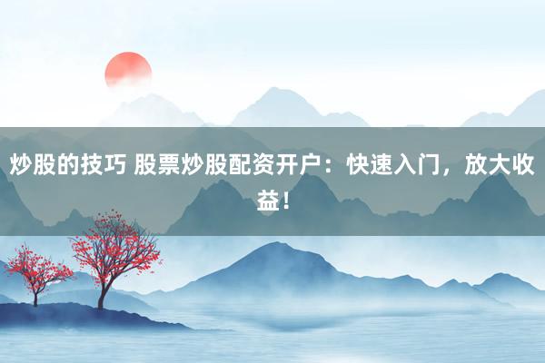 炒股的技巧 股票炒股配资开户：快速入门，放大收益！