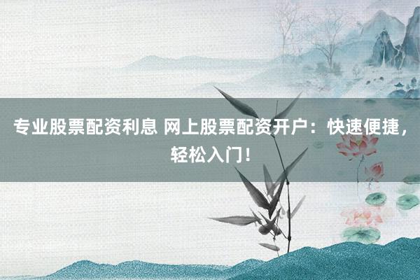 专业股票配资利息 网上股票配资开户：快速便捷，轻松入门！