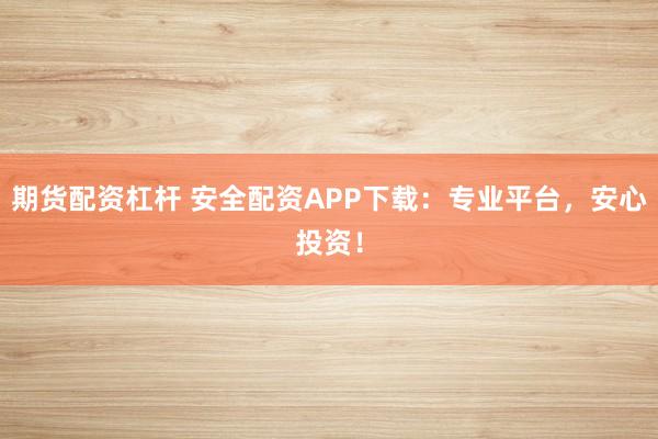 期货配资杠杆 安全配资APP下载：专业平台，安心投资！