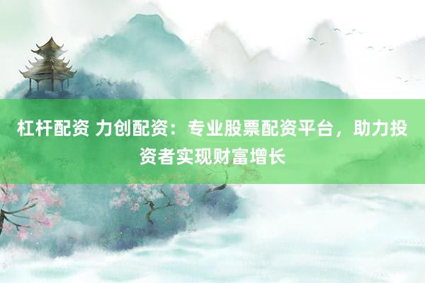 杠杆配资 力创配资：专业股票配资平台，助力投资者实现财富增长