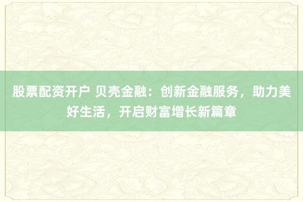 股票配资开户 贝壳金融:创新金融服务,助力美好生活,开启财富增长新篇章