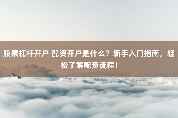 股票杠杆开户 配资开户是什么?新手入门指南,轻松了解配资流程!