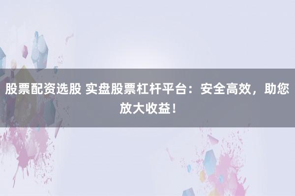 股票配资选股 实盘股票杠杆平台:安全高效,助您放大收益!