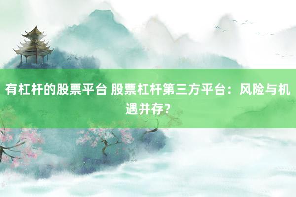 有杠杆的股票平台 股票杠杆第三方平台：风险与机遇并存？