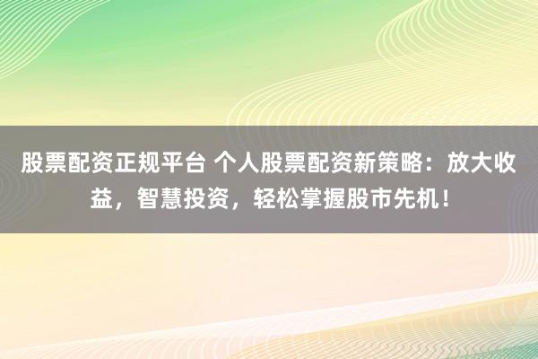 股票配资正规平台 个人股票配资新策略：放大收益，智慧投资，轻松掌握股市先机！