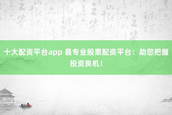 十大配资平台app 最专业股票配资平台：助您把握投资良机！