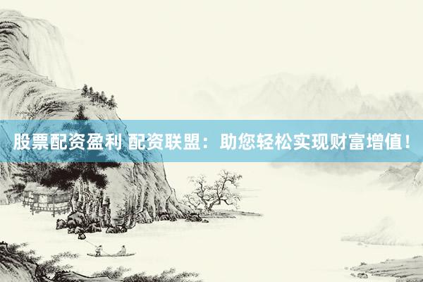 股票配资盈利 配资联盟：助您轻松实现财富增值！