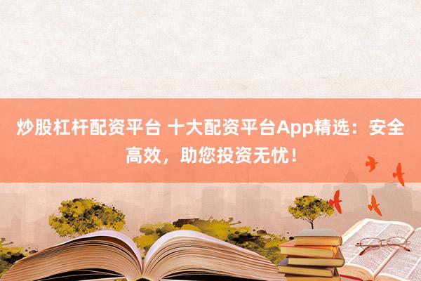 炒股杠杆配资平台 十大配资平台App精选：安全高效，助您投资无忧！