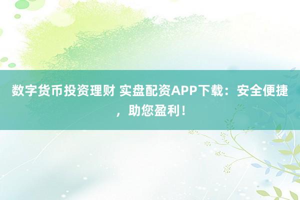 数字货币投资理财 实盘配资APP下载：安全便捷，助您盈利！