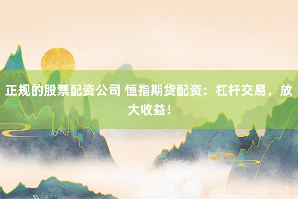 正规的股票配资公司 恒指期货配资：杠杆交易，放大收益！