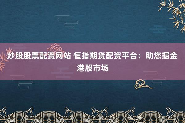炒股股票配资网站 恒指期货配资平台：助您掘金港股市场