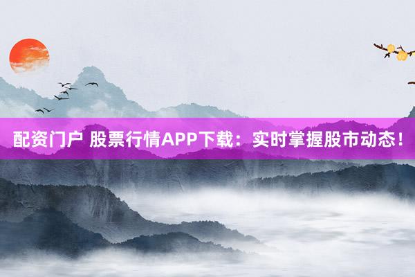 配资门户 股票行情APP下载：实时掌握股市动态！