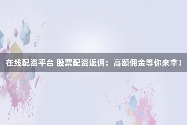 在线配资平台 股票配资返佣：高额佣金等你来拿！