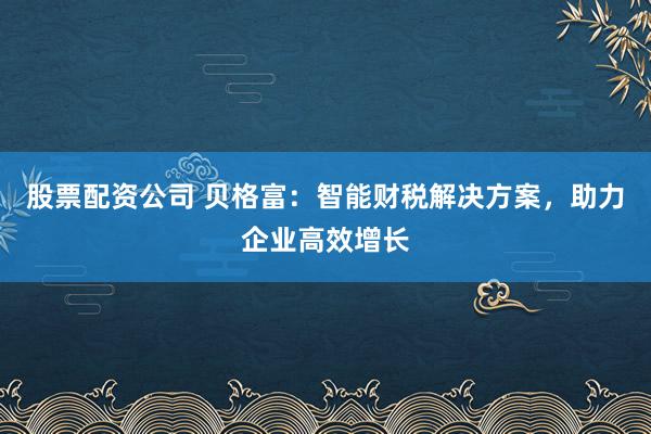 股票配资公司 贝格富：智能财税解决方案，助力企业高效增长