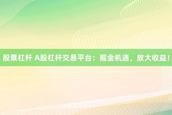 股票杠杆 A股杠杆交易平台：掘金机遇，放大收益！