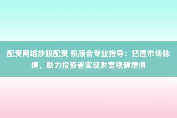 配资网络炒股配资 投顾会专业指导：把握市场脉搏，助力投资者实现财富稳健增值