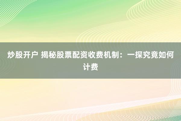 炒股开户 揭秘股票配资收费机制：一探究竟如何计费