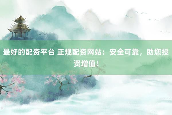 最好的配资平台 正规配资网站：安全可靠，助您投资增值！