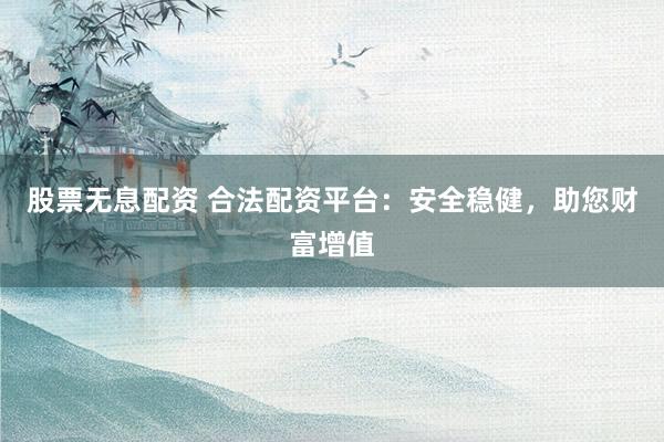 股票无息配资 合法配资平台：安全稳健，助您财富增值