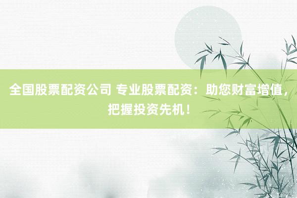 全国股票配资公司 专业股票配资：助您财富增值，把握投资先机！