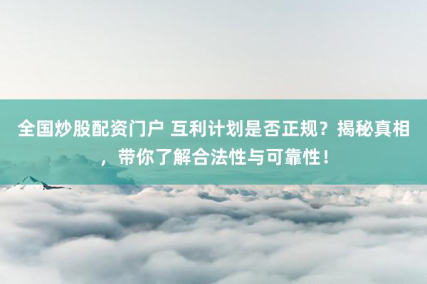 全国炒股配资门户 互利计划是否正规？揭秘真相，带你了解合法性与可靠性！