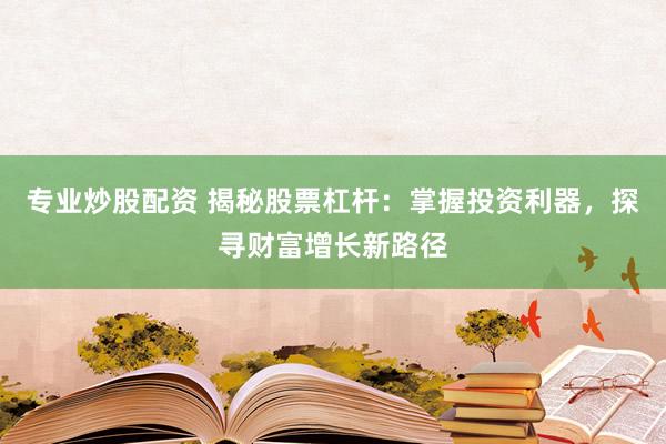 专业炒股配资 揭秘股票杠杆：掌握投资利器，探寻财富增长新路径
