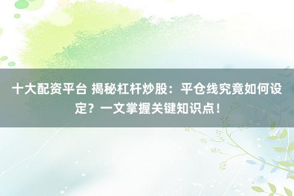十大配资平台 揭秘杠杆炒股：平仓线究竟如何设定？一文掌握关键知识点！