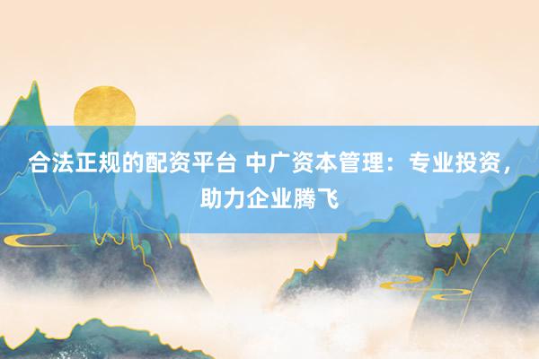 合法正规的配资平台 中广资本管理：专业投资，助力企业腾飞