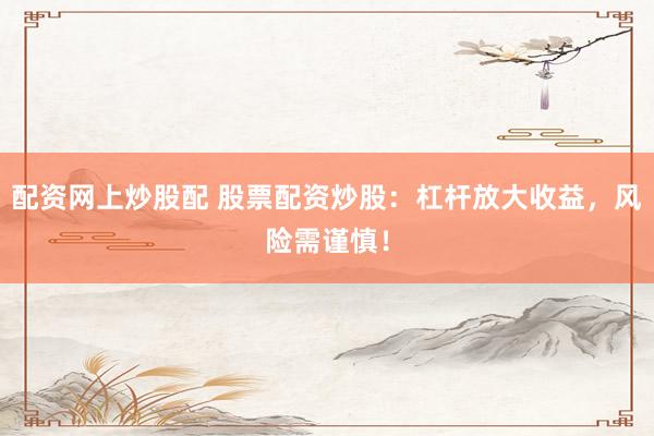 配资网上炒股配 股票配资炒股：杠杆放大收益，风险需谨慎！
