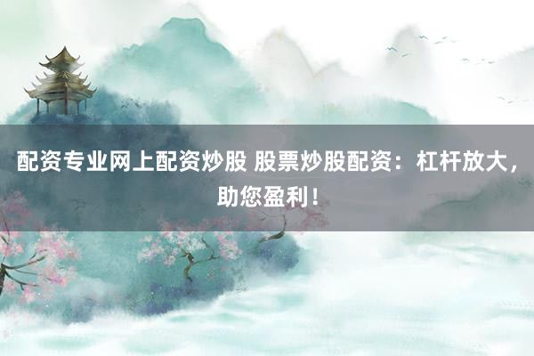 配资专业网上配资炒股 股票炒股配资：杠杆放大，助您盈利！