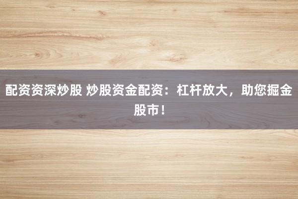 配资资深炒股 炒股资金配资：杠杆放大，助您掘金股市！