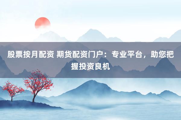 股票按月配资 期货配资门户：专业平台，助您把握投资良机