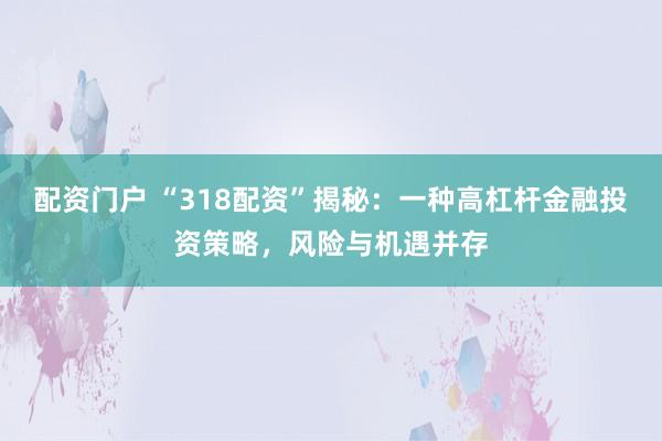 配资门户 “318配资”揭秘：一种高杠杆金融投资策略，风险与机遇并存