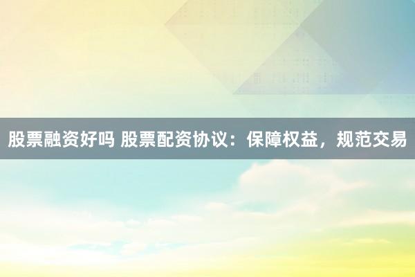 股票融资好吗 股票配资协议：保障权益，规范交易