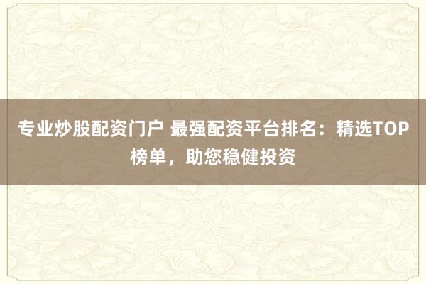 专业炒股配资门户 最强配资平台排名：精选TOP榜单，助您稳健投资